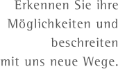 Erkennen Sie Ihre Möglichkeiten und beschreiten mit uns neue Wege.